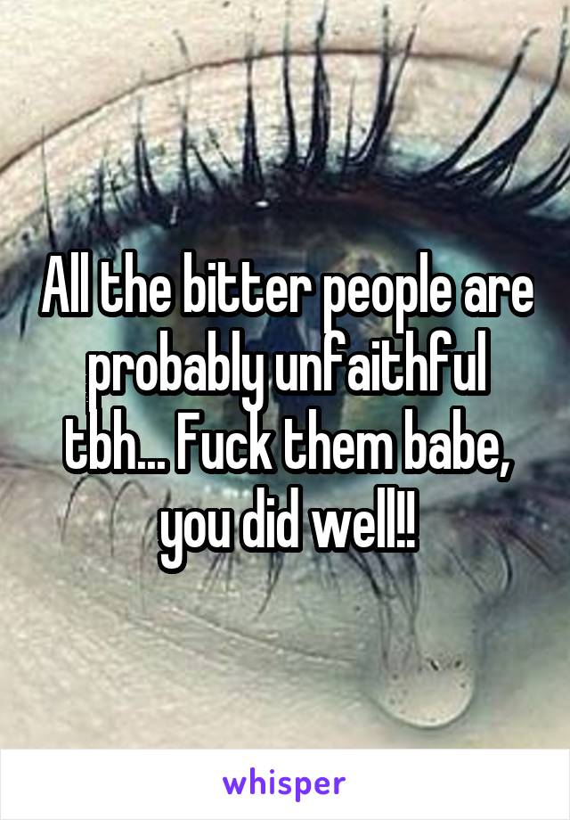 All the bitter people are probably unfaithful tbh... Fuck them babe, you did well!!
