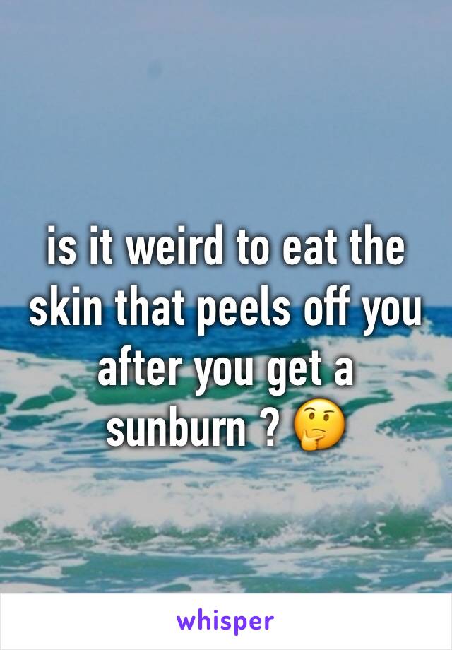 is it weird to eat the skin that peels off you after you get a sunburn ? 🤔