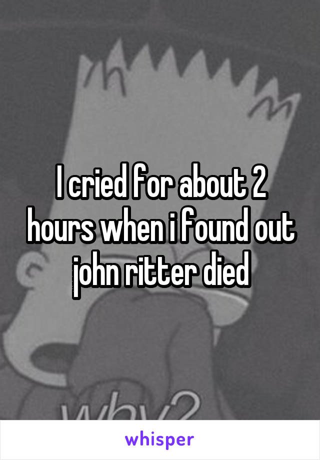 I cried for about 2 hours when i found out john ritter died