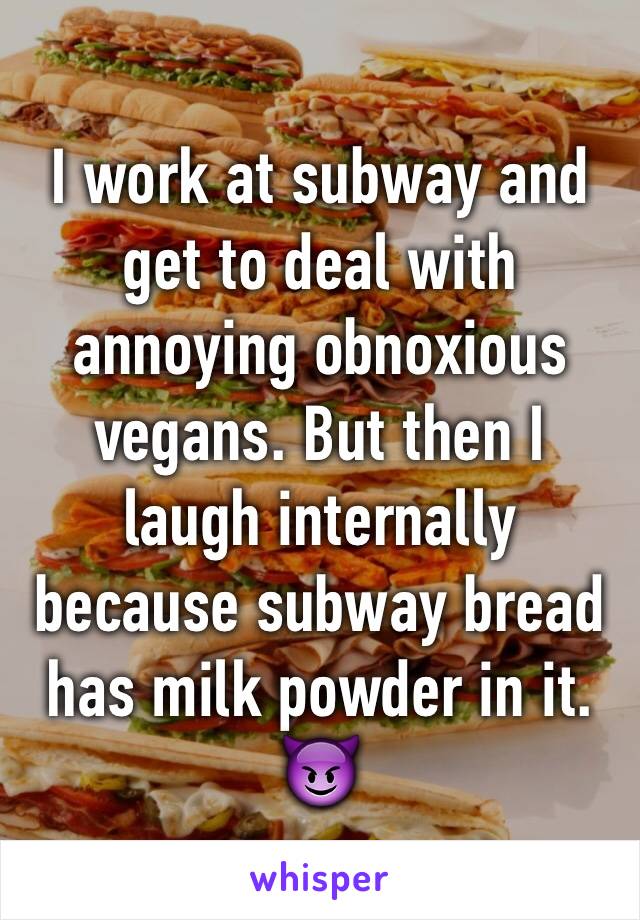 I work at subway and get to deal with annoying obnoxious vegans. But then I laugh internally because subway bread has milk powder in it. 😈