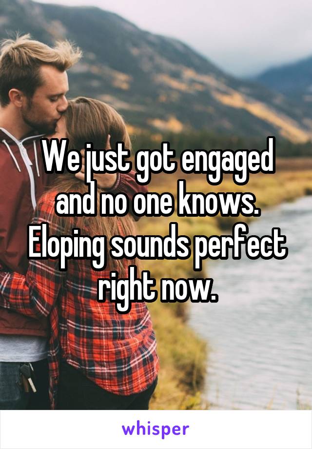 We just got engaged and no one knows. Eloping sounds perfect right now.