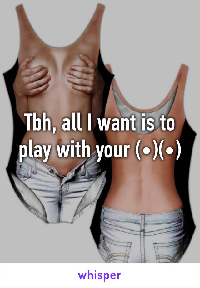 Tbh, all I want is to play with your (•)(•)
