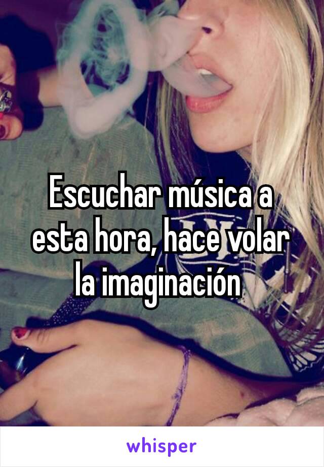 Escuchar música a esta hora, hace volar la imaginación 