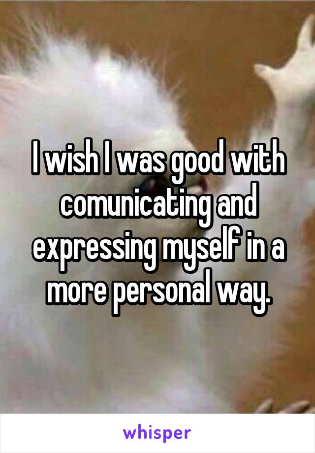 I wish I was good with comunicating and expressing myself in a more personal way.