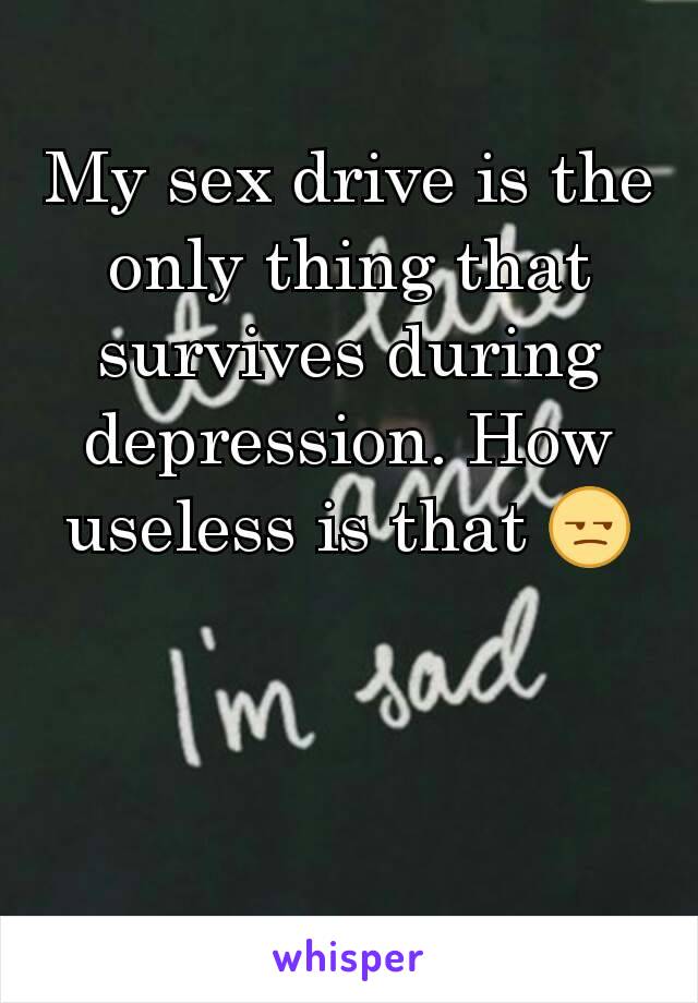 My sex drive is the only thing that survives during depression. How useless is that 😒