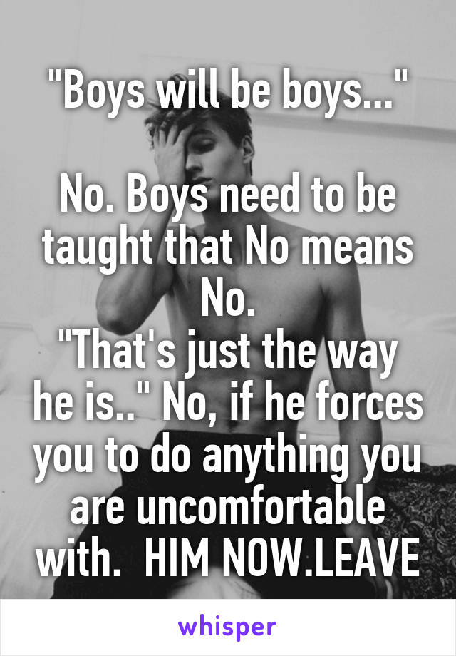 "Boys will be boys..."

No. Boys need to be taught that No means No.
"That's just the way he is.." No, if he forces you to do anything you are uncomfortable with.  HIM NOW.LEAVE