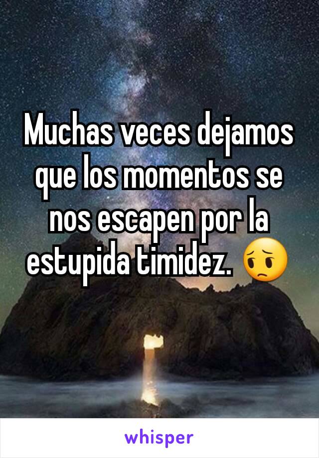 Muchas veces dejamos que los momentos se nos escapen por la estupida timidez. 😔