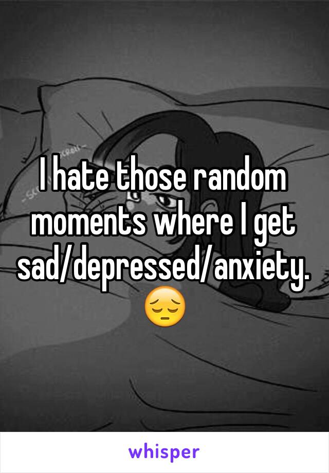 I hate those random moments where I get sad/depressed/anxiety. 😔 