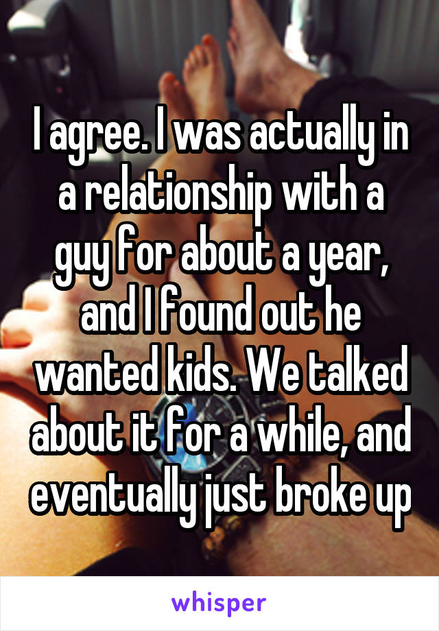 I agree. I was actually in a relationship with a guy for about a year, and I found out he wanted kids. We talked about it for a while, and eventually just broke up