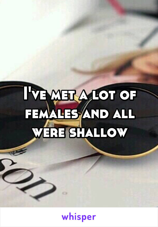 I've met a lot of females and all were shallow