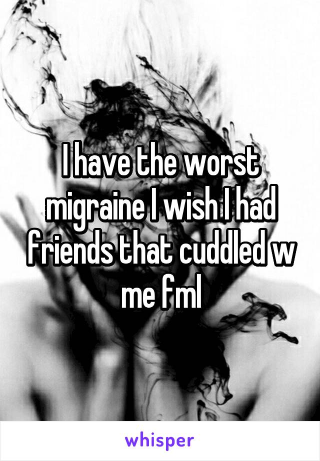 I have the worst migraine I wish I had friends that cuddled w me fml