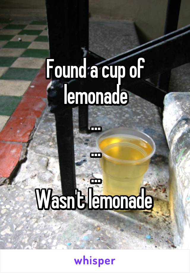 Found a cup of lemonade
...
...
...
Wasn't lemonade 