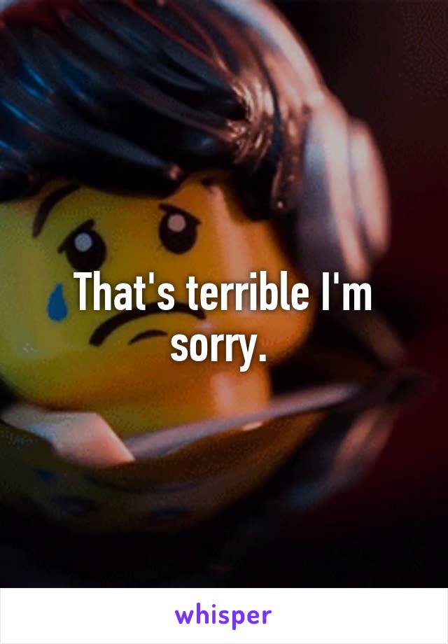 That's terrible I'm sorry. 