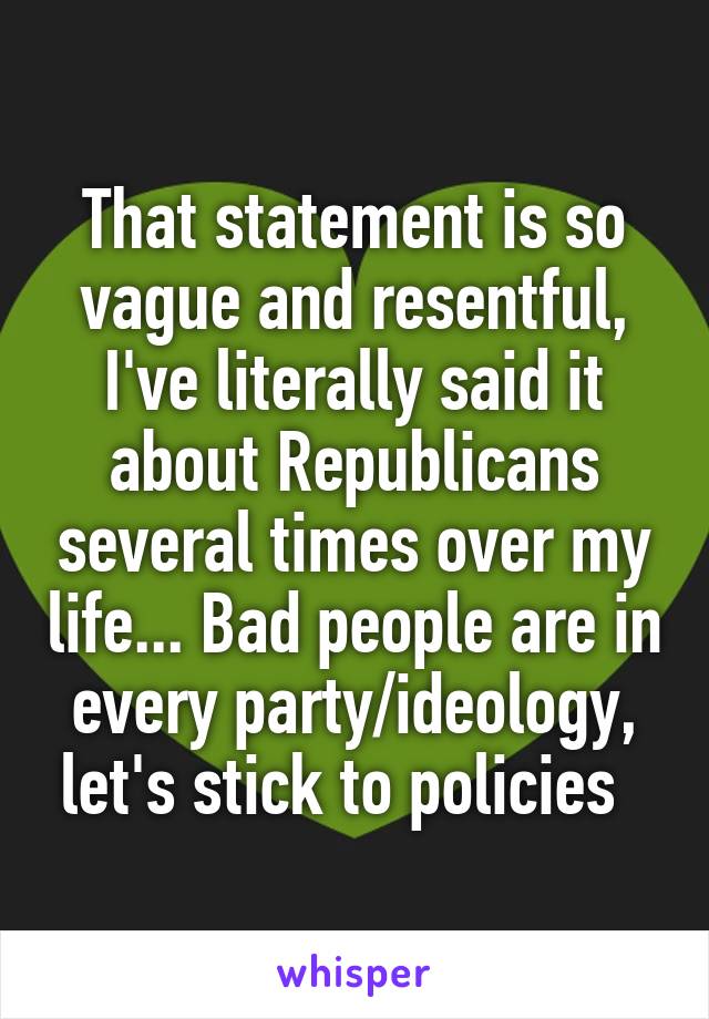 That statement is so vague and resentful, I've literally said it about Republicans several times over my life... Bad people are in every party/ideology, let's stick to policies  