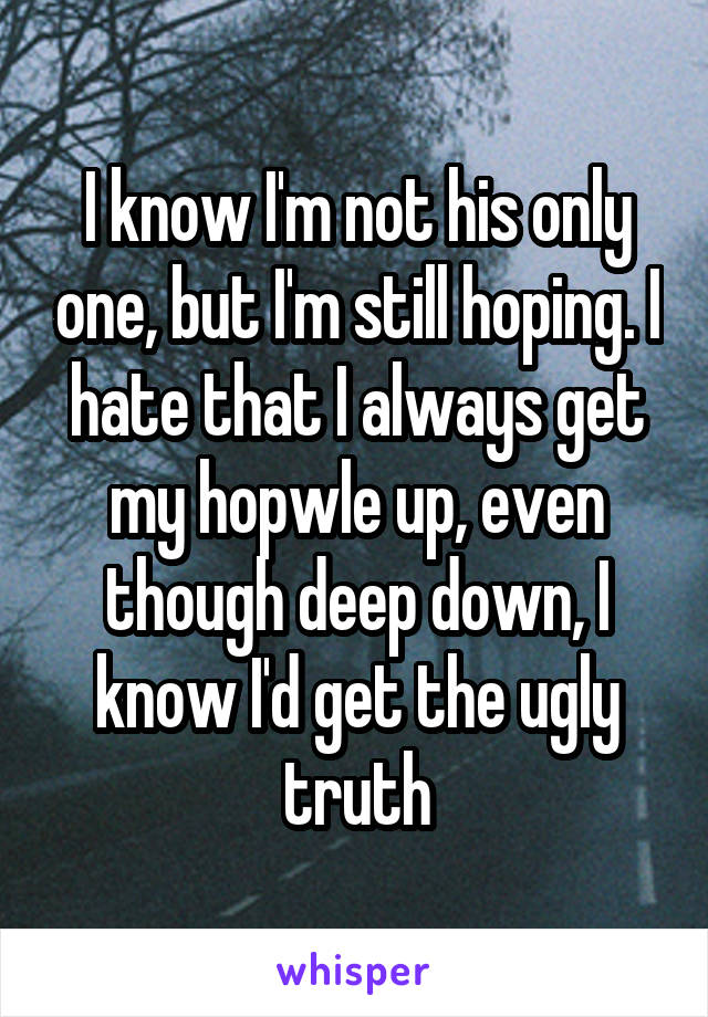 I know I'm not his only one, but I'm still hoping. I hate that I always get my hopwle up, even though deep down, I know I'd get the ugly truth