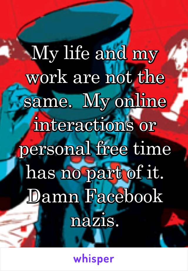 My life and my work are not the same.  My online interactions or personal free time has no part of it.
Damn Facebook nazis.