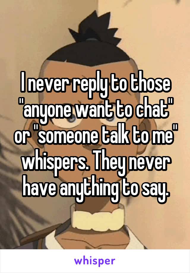 I never reply to those "anyone want to chat" or "someone talk to me" whispers. They never have anything to say.