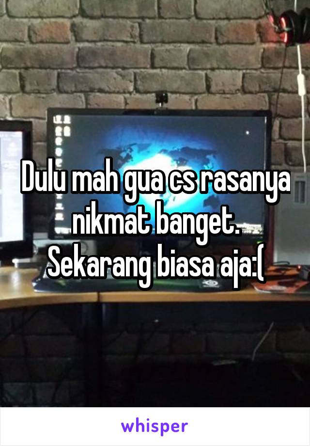 Dulu mah gua cs rasanya nikmat banget. Sekarang biasa aja:(