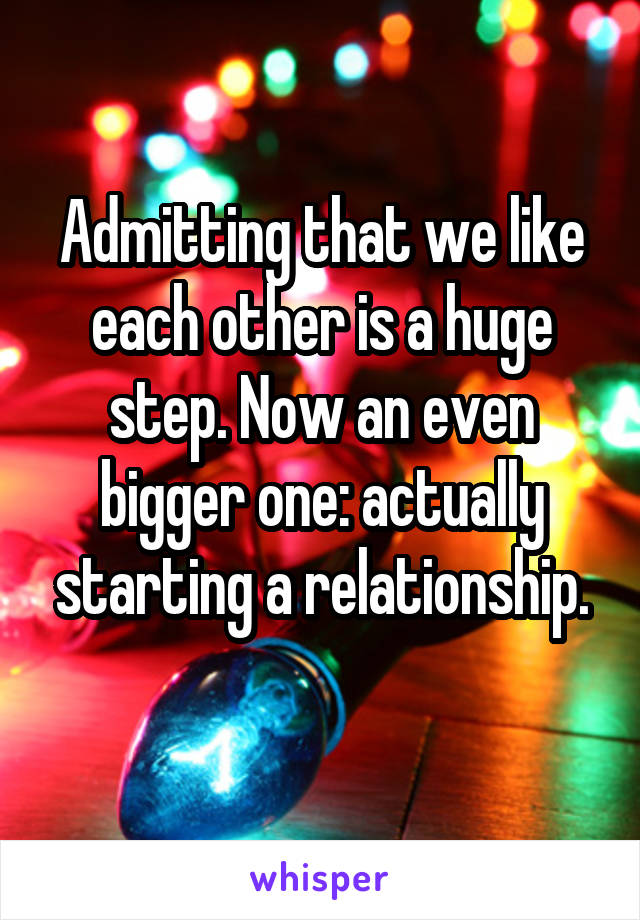 Admitting that we like each other is a huge step. Now an even bigger one: actually starting a relationship.
