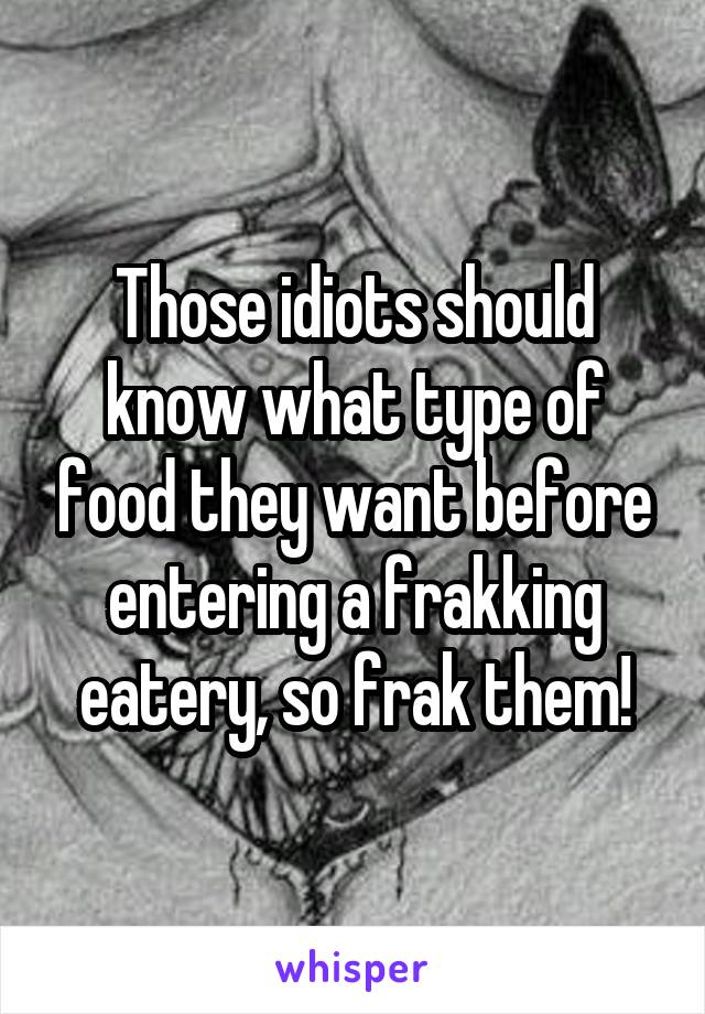 Those idiots should know what type of food they want before entering a frakking eatery, so frak them!