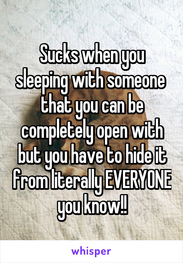 Sucks when you sleeping with someone  that you can be completely open with but you have to hide it from literally EVERYONE you know!!