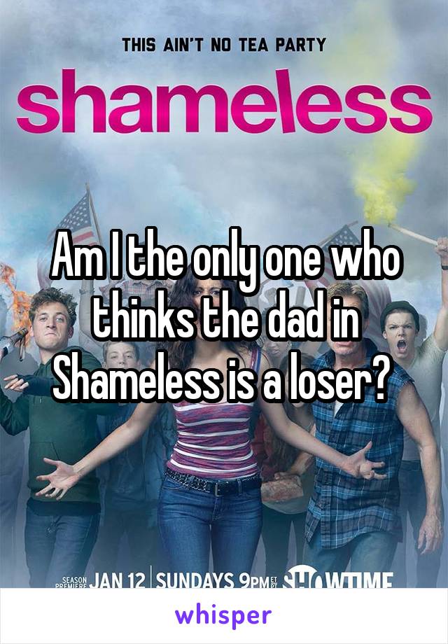 Am I the only one who thinks the dad in Shameless is a loser? 