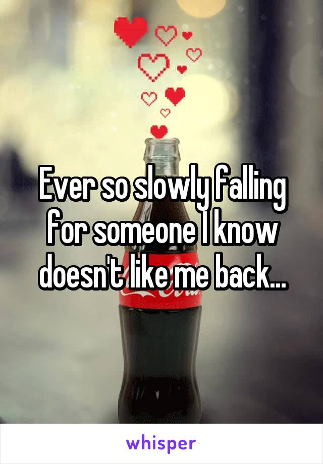 Ever so slowly falling for someone I know doesn't like me back...