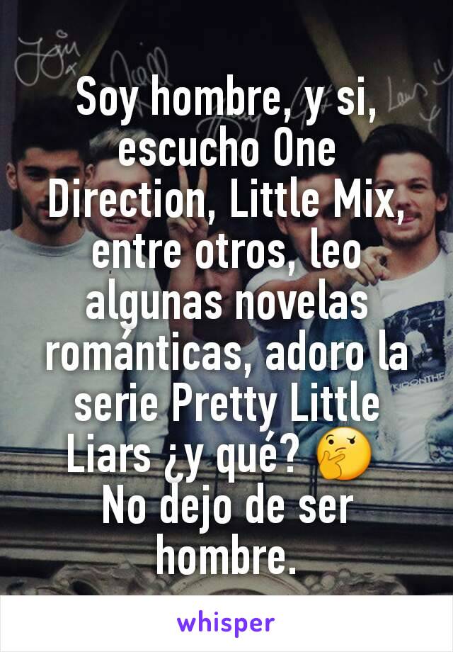 Soy hombre, y si, escucho One Direction, Little Mix, entre otros, leo algunas novelas románticas, adoro la serie Pretty Little Liars ¿y qué? 🤔 
No dejo de ser hombre.