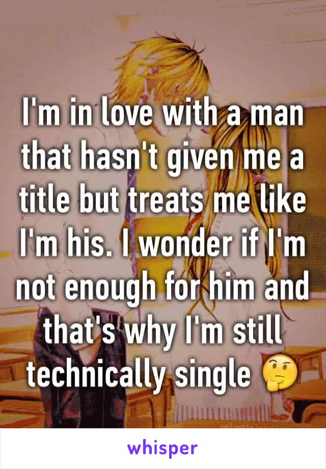 I'm in love with a man that hasn't given me a title but treats me like I'm his. I wonder if I'm not enough for him and that's why I'm still technically single 🤔