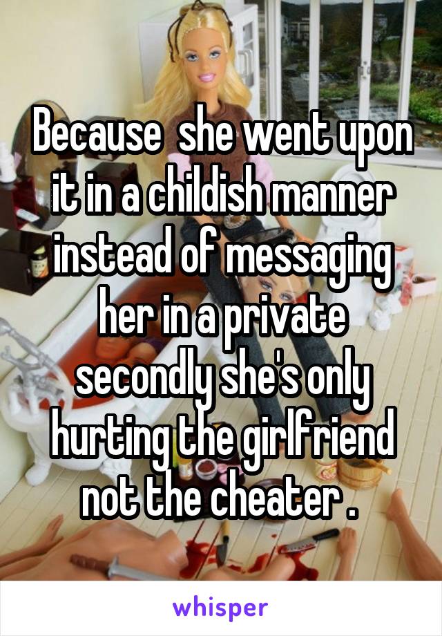 Because  she went upon it in a childish manner instead of messaging her in a private secondly she's only hurting the girlfriend not the cheater . 