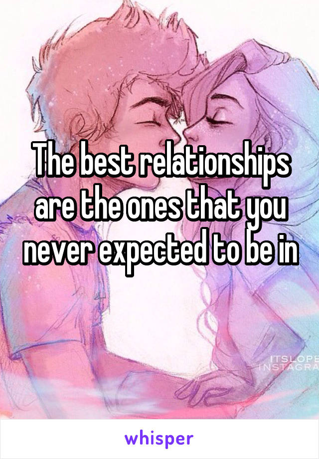 The best relationships are the ones that you never expected to be in 