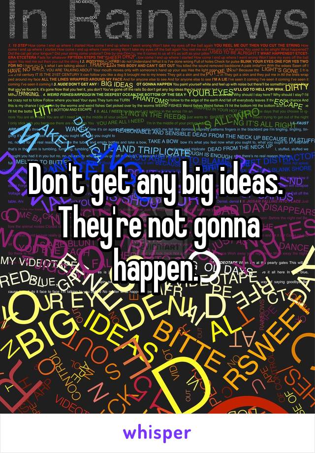 Don't get any big ideas. 
They're not gonna happen. 