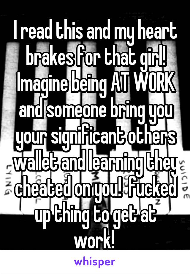 I read this and my heart brakes for that girl! Imagine being AT WORK and someone bring you your significant others wallet and learning they cheated on you!  fucked up thing to get at work! 