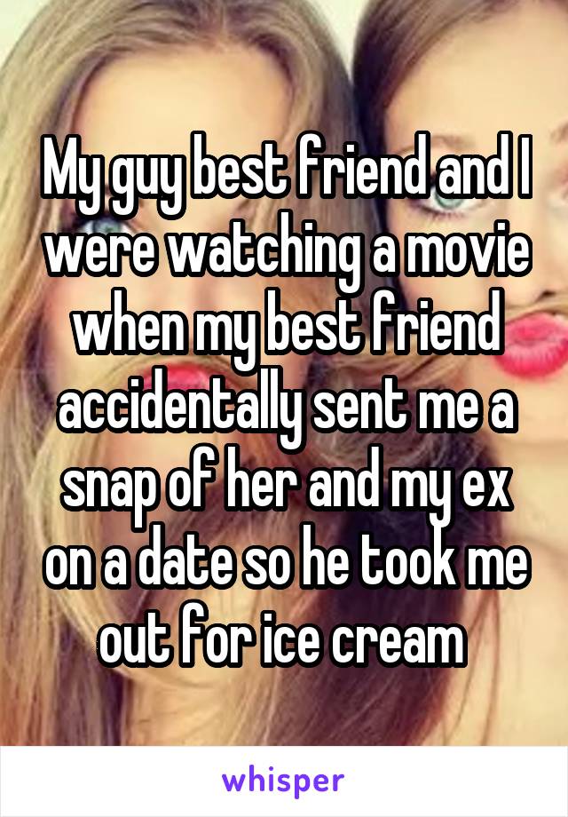 My guy best friend and I were watching a movie when my best friend accidentally sent me a snap of her and my ex on a date so he took me out for ice cream 