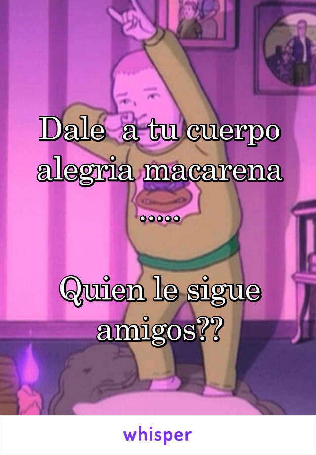 Dale  a tu cuerpo alegria macarena .....

Quien le sigue amigos??