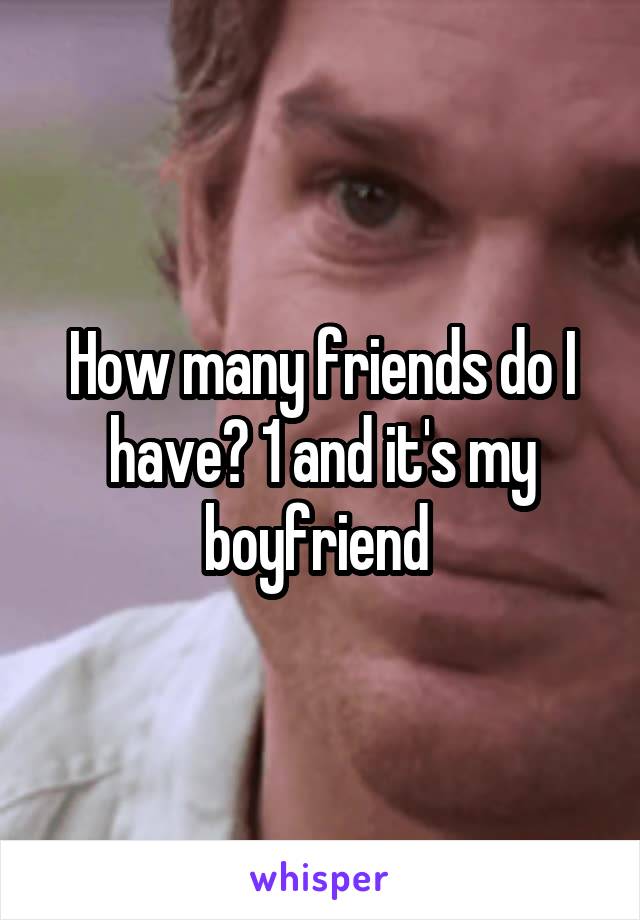 How many friends do I have? 1 and it's my boyfriend 