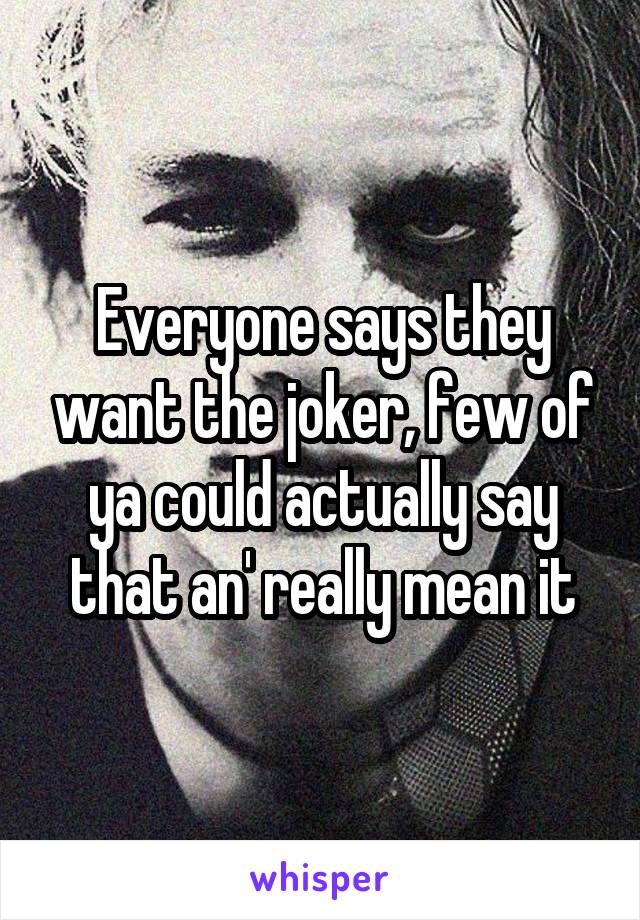 Everyone says they want the joker, few of ya could actually say that an' really mean it