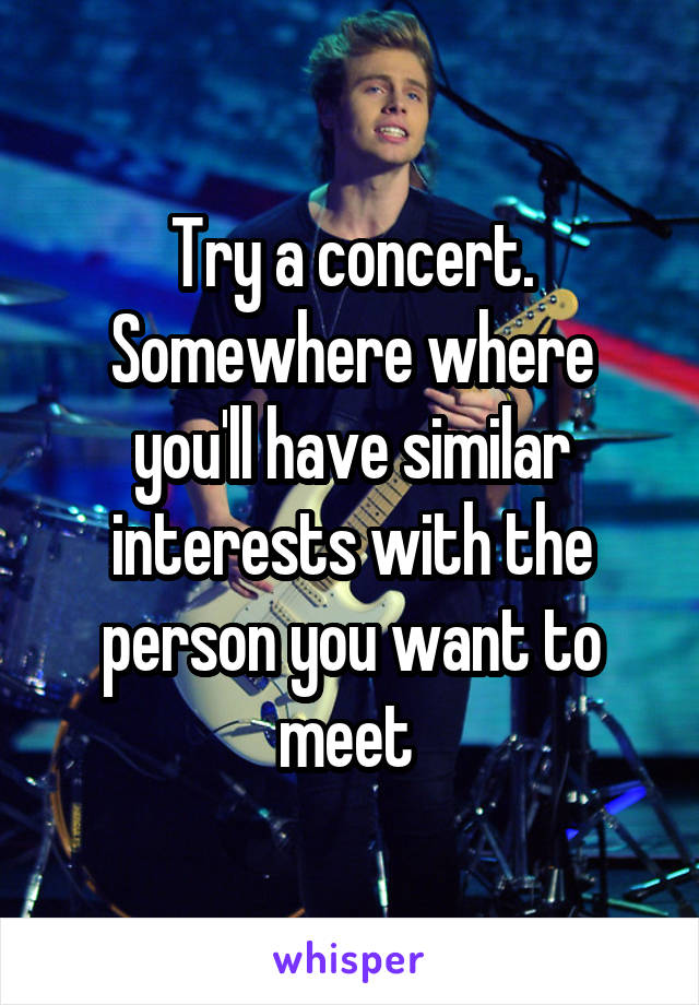 Try a concert. Somewhere where you'll have similar interests with the person you want to meet 