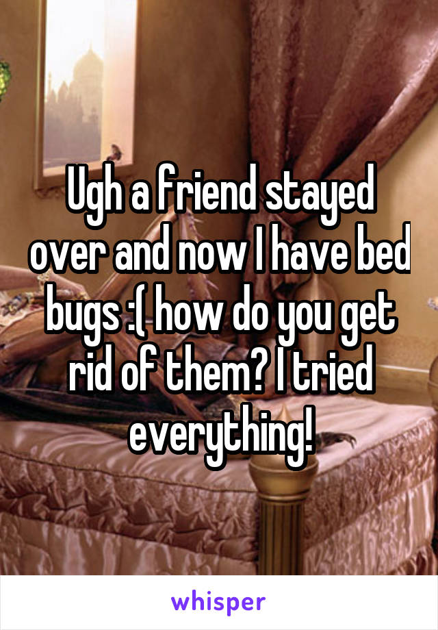 Ugh a friend stayed over and now I have bed bugs :( how do you get rid of them? I tried everything!