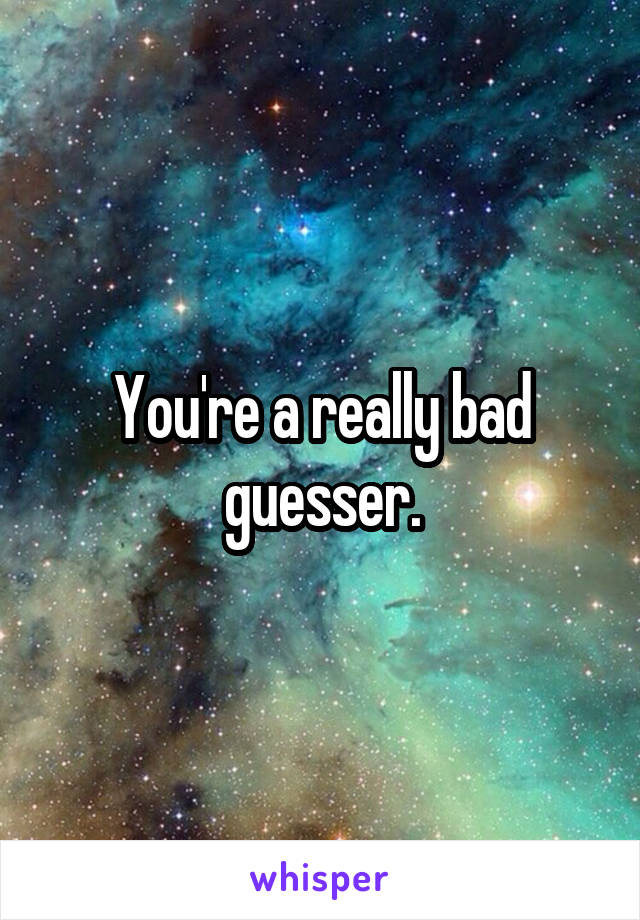You're a really bad guesser.