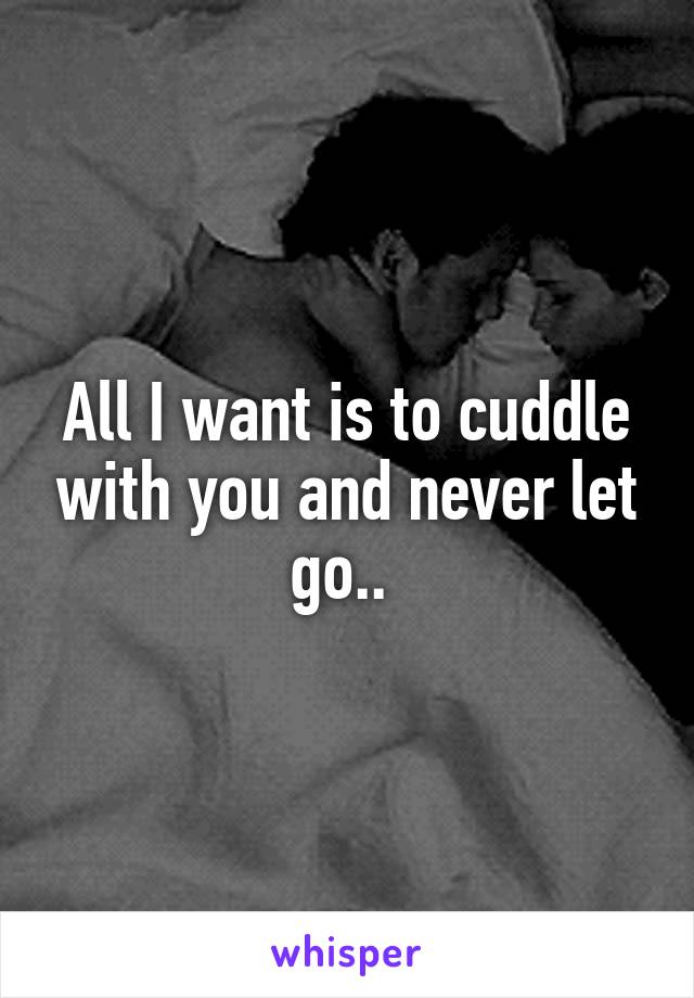 All I want is to cuddle with you and never let go.. 