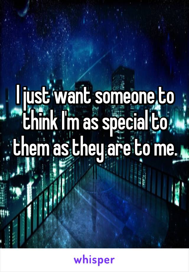 I just want someone to think I'm as special to them as they are to me. 