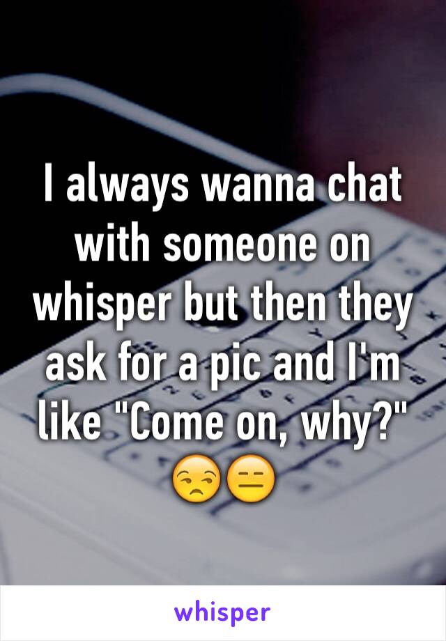 I always wanna chat with someone on whisper but then they ask for a pic and I'm like "Come on, why?"
😒😑