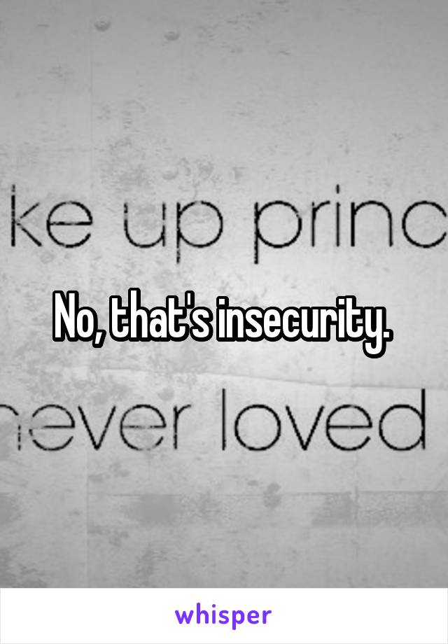 No, that's insecurity. 