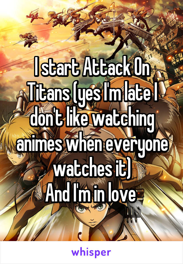 I start Attack On Titans (yes I'm late I don't like watching animes when everyone watches it)
And I'm in love 