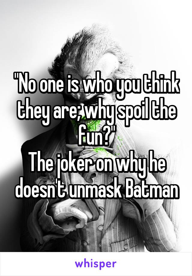 "No one is who you think they are; why spoil the fun?"
The joker on why he doesn't unmask Batman