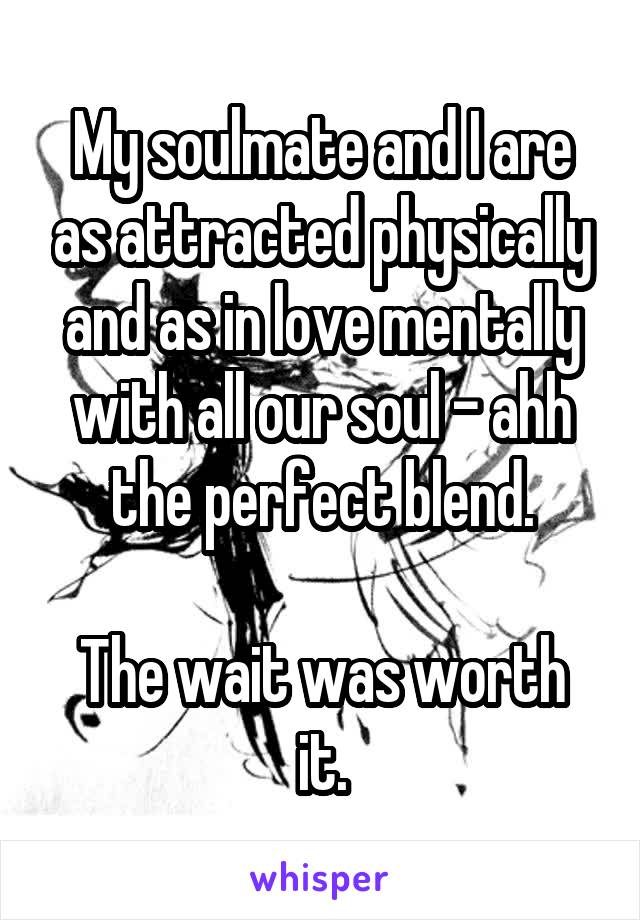 My soulmate and I are as attracted physically and as in love mentally with all our soul - ahh the perfect blend.

The wait was worth it.