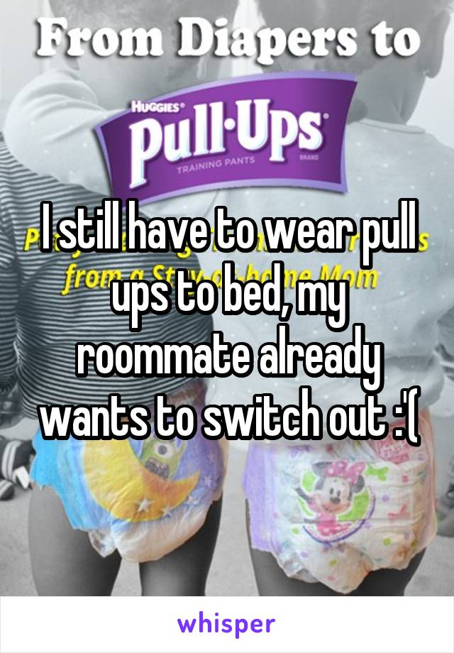 I still have to wear pull ups to bed, my roommate already wants to switch out :'(