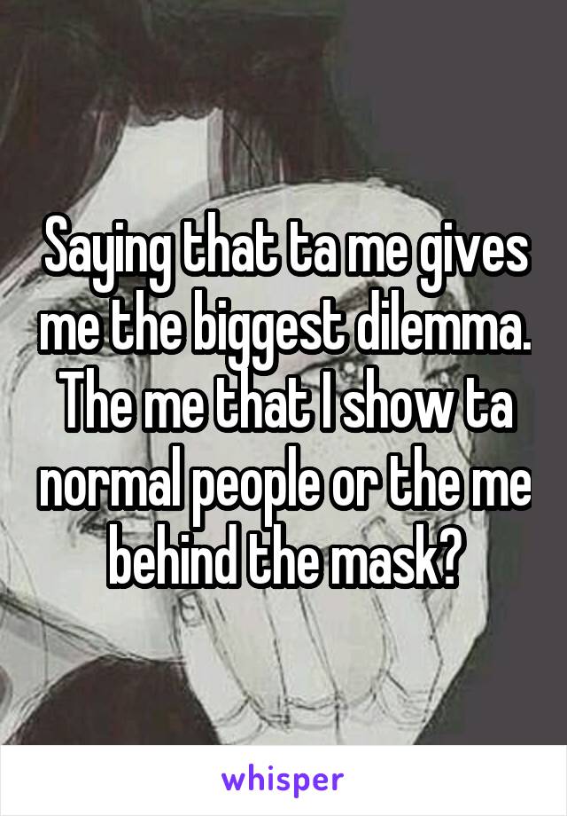 Saying that ta me gives me the biggest dilemma. The me that I show ta normal people or the me behind the mask?