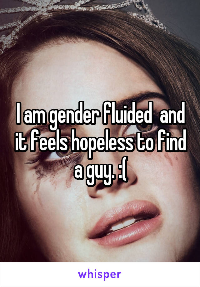 I am gender fluided  and it feels hopeless to find a guy. :(